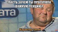 -пасть,зачем ты прогуляла важную лекцию? 