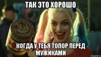 так это хорошо когда у тебя топор перед мужиками