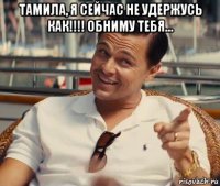 тамила, я сейчас не удержусь как!!!! обниму тебя... 