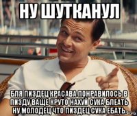 ну шутканул бля пиздец красава понравилось в пизду ваще круто нахуй сука блеать ну молодец что пиздец сука ебать