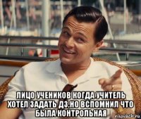  лицо учеников когда учитель хотел задать дз,но вспомнил что была контрольная