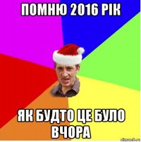 помню 2016 рік як будто це було вчора