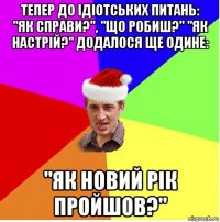 тепер до ідіотських питань: "як справи?", "що робиш?" "як настрій?" додалося ще одине: "як новий рік пройшов?"