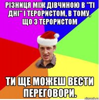 різниця між дівчиною в "ті дні" і терористом, в тому, що з терористом ти ще можеш вести переговори.