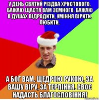 у день святий різдва христового. бажаю щастя вам земного, бажаю в душах відродити, уміння вірити, любити. а бог вам, щедрою рукою, за вашу віру, за терпіння. своє надасть благословіння!