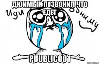 дюимый позвонил что едет puublic001