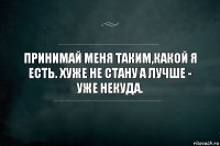 ПРИНИМАЙ МЕНЯ ТАКИМ,КАКОЙ Я ЕСТЬ. ХУЖЕ НЕ СТАНУ А ЛУЧШЕ - УЖЕ НЕКУДА.