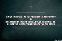 Люди получают не тот результат, который (по их
мнению) они заслуживают. Люди получают тот
результат, к которому приводят их действия