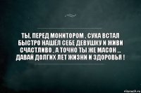 Ты, перед монитором , сука встал быстро нашёл себе девушку и живи счастливо , а точно ты же Масон ... Давай долгих лет жизни и здоровья !