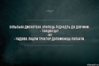 Сільська дискотека. Хлопець підходть до дівчини:
- Танцюєш?
- Ні!
- Чудово, пішли трактор допоможеш попхати.