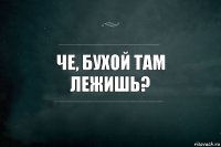 ЧЕ, БУХОЙ ТАМ ЛЕЖИШЬ?