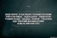 Люди говорят "Я тебя люблю" разными способами:
"Пристегни ремень", "Надень шапку", "Пойди поспи", "Я помою посуду", "Доедешь - позвони", "Я выезжаю, жди" и многими-многими другими.
Но мы не замечаем этого.