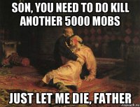 son, you need to do kill another 5000 mobs just let me die, father