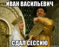 иван васильевич сдал сессию