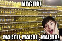 масло! масло, масло, масло!