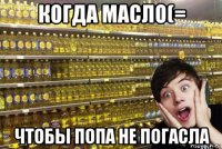 когда масло(= чтобы попа не погасла