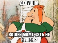 девушка вашей маме зять не нужен ?