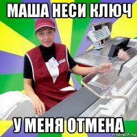 маша неси ключ у меня отмена