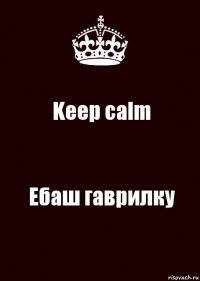 Keep calm Ебаш гаврилку