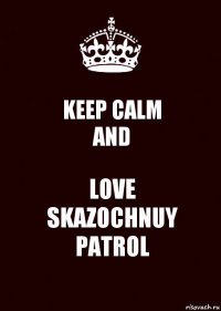 KEEP CALM
AND LOVE
SKAZOCHNUY
PATROL