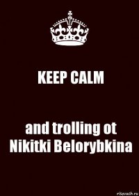 KEEP CALM and trolling ot Nikitki Belorybkina