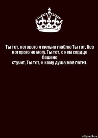 Ты тот, которого я сильно люблю Ты тот, без
которого не могу. Ты тот, с кем сердце бешено
стучит, Ты тот, к кому душа моя летит. 