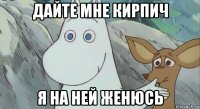 дайте мне кирпич я на ней женюсь