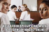  когда твои друзья узнали что ты подписан на дпс- online