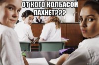 от кого колбасой пахнет??? 