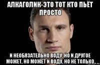 алкаголик-это тот кто пьёт просто и необязательно воду, но и другое может, но может и воду, но не только