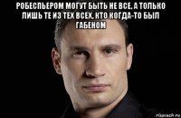 робеспьером могут быть не все, а только лишь те из тех всех, кто когда-то был габеном 