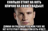 сколько стоит на нять кличко на свою свадьбу! думаю он подпишется! или ? все же нет 87712775871 звони если есть ответ!