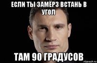 если ты замёрз встань в угол там 90 градусов