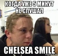 когда уже 5 минут не слушал chelsea smile