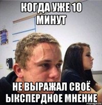 когда уже 10 минут не выражал своё ыкспердное мнение