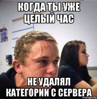 когда ты уже целый час не удалял категории с сервера