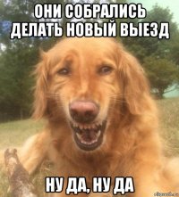 они собрались делать новый выезд ну да, ну да