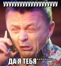 уууууууууууууууууууу да я тебя********