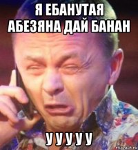 я ебанутая абезяна дай банан у у у у у