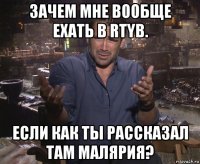 зачем мне вообще ехать в rtyb. если как ты рассказал там малярия?