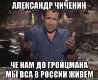 александр чиченин че нам до гройцмана мы вса в россии живем