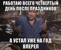 работаю всего четвертый день после праздников а устал уже на год вперел