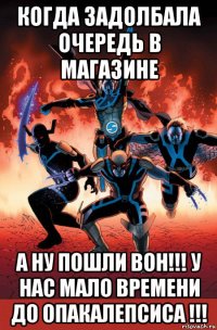 когда задолбала очередь в магазине а ну пошли вон!!! у нас мало времени до опакалепсиса !!!