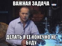 важная задача делать я ее конечно не буду