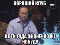 хороший клуб идти туда я конечно же не буду