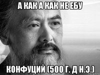 а как а как не ебу конфуций (500 г. д н.э.)