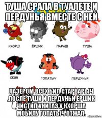 туша срала в туалете и пердунья вместе с ней лазером всех бил старварыч ,после туши и пердуньи ёршик чистил унитаз у кхорша мобилу гопатыч отжал.