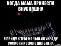 когда мама принесла вкусняшку я приду к тебе ночью ии украду сосиски из холодильнека