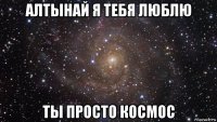 алтынай я тебя люблю ты просто космос