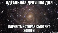 идеальная девушка для парня,та которая смотрит хоккей